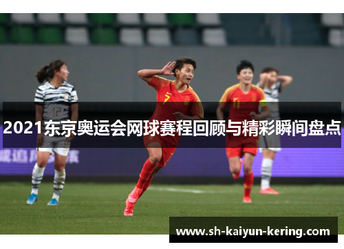 2021东京奥运会网球赛程回顾与精彩瞬间盘点